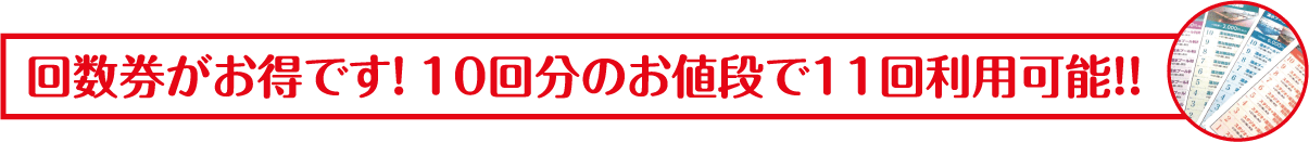 回数券がお得です！10回分のお値段で11回利用可能！！